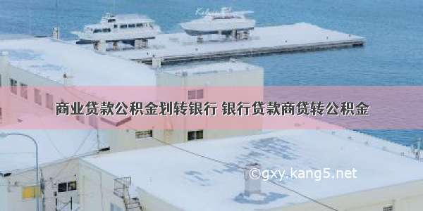 商业贷款公积金划转银行 银行贷款商贷转公积金