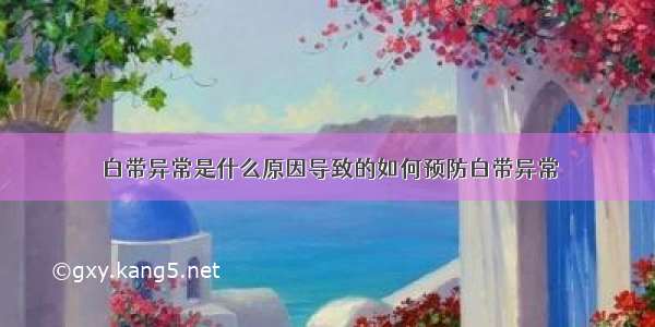 白带异常是什么原因导致的如何预防白带异常