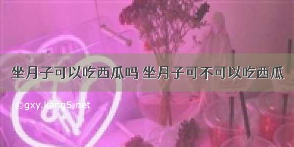 坐月子可以吃西瓜吗 坐月子可不可以吃西瓜