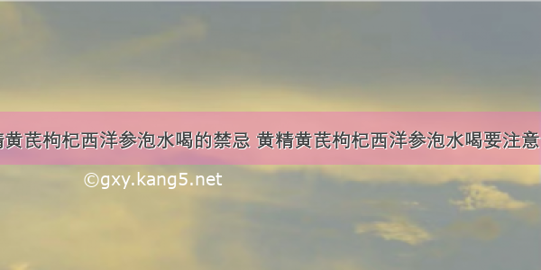 黄精黄芪枸杞西洋参泡水喝的禁忌 黄精黄芪枸杞西洋参泡水喝要注意什么