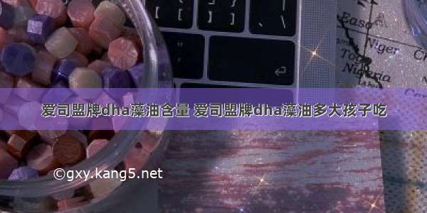 爱司盟牌dha藻油含量 爱司盟牌dha藻油多大孩子吃