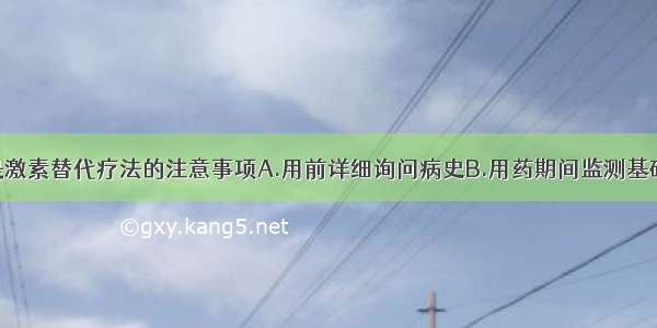 下列哪项不是激素替代疗法的注意事项A.用前详细询问病史B.用药期间监测基础体温C.宫颈