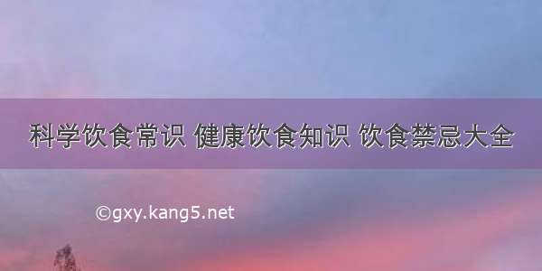 科学饮食常识 健康饮食知识 饮食禁忌大全