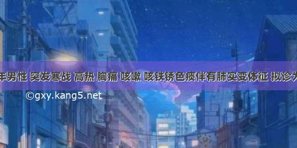 患者青年男性 突发寒战 高热 胸痛 咳嗽 咳铁锈色痰伴有肺实变体征 拟诊为肺炎链