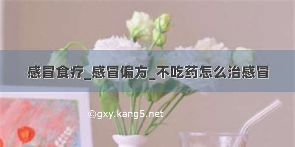 感冒食疗_感冒偏方_不吃药怎么治感冒