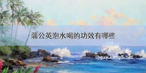 蒲公英泡水喝的功效有哪些