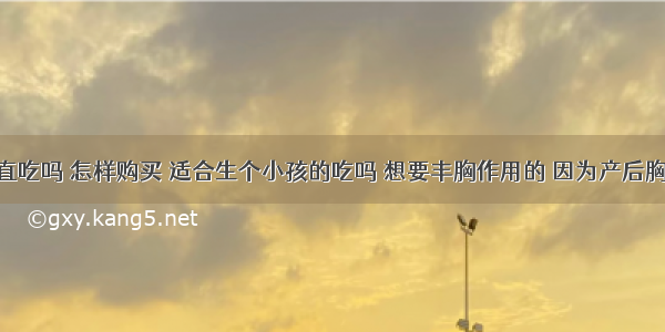 这个可以一直吃吗 怎样购买 适合生个小孩的吃吗 想要丰胸作用的 因为产后胸部下垂 缩水