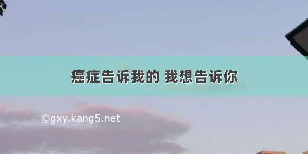 癌症告诉我的 我想告诉你