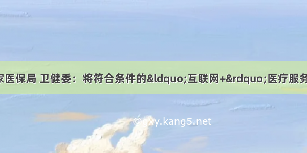 【政策动态】国家医保局 卫健委：将符合条件的“互联网+”医疗服务费用纳入医保支付