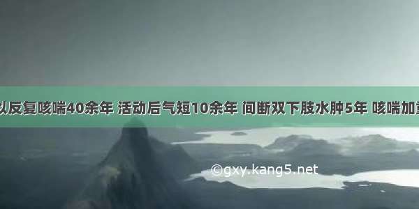 男 70岁 以反复咳喘40余年 活动后气短10余年 间断双下肢水肿5年 咳喘加重伴发热3