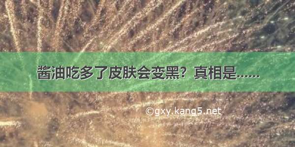 酱油吃多了皮肤会变黑？真相是......