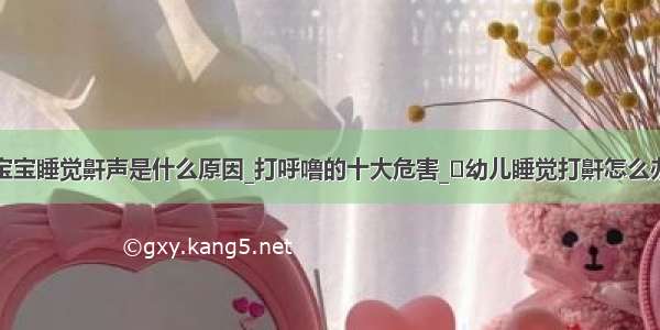 宝宝睡觉鼾声是什么原因_打呼噜的十大危害_​幼儿睡觉打鼾怎么办