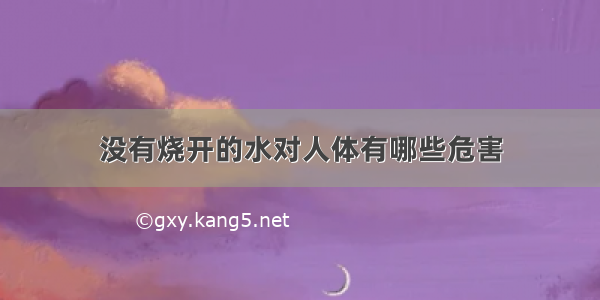 没有烧开的水对人体有哪些危害