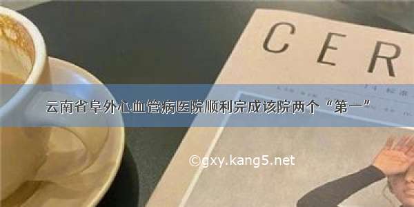 云南省阜外心血管病医院顺利完成该院两个“第一”