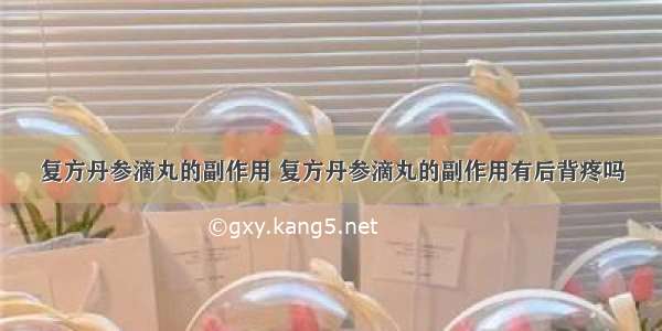 复方丹参滴丸的副作用 复方丹参滴丸的副作用有后背疼吗