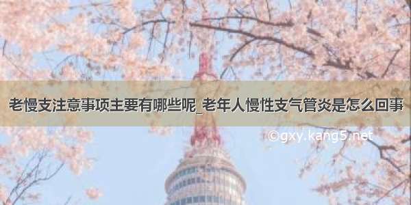 老慢支注意事项主要有哪些呢_老年人慢性支气管炎是怎么回事