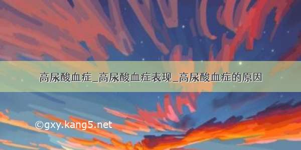 高尿酸血症_高尿酸血症表现_高尿酸血症的原因