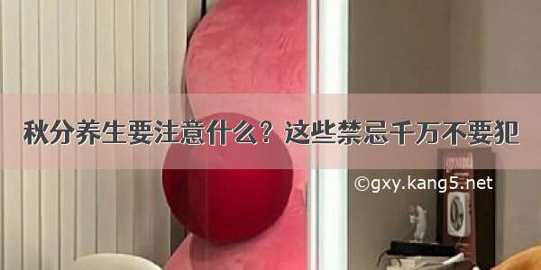 秋分养生要注意什么？这些禁忌千万不要犯