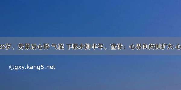 患者 男 32岁。劳累后心悸 气促 下肢水肿半年。查体：心界向两侧扩大 心尖区可闻