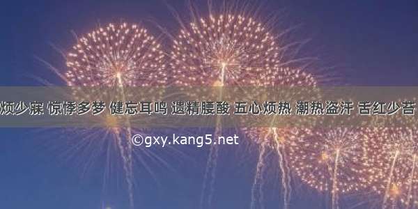 患者心烦少寐 惊悸多梦 健忘耳鸣 遗精腰酸 五心烦热 潮热盗汗 舌红少苔 脉细数