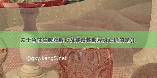 关于急性盆腔腹膜炎及弥漫性腹膜炎正确的是()。