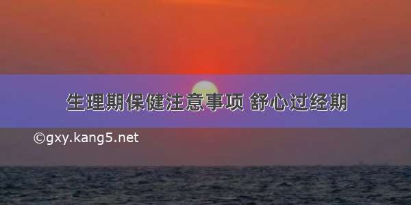 生理期保健注意事项 舒心过经期