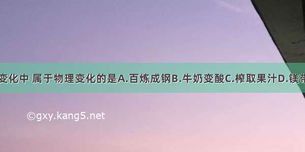 下列变化中 属于物理变化的是A.百炼成钢B.牛奶变酸C.榨取果汁D.镁带燃烧