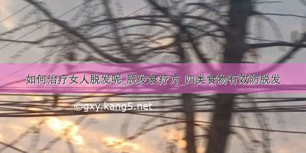 如何治疗女人脱发呢_脱发食疗方_四类食物有效防脱发