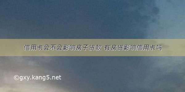 信用卡会不会影响房子贷款 有房贷影响信用卡吗