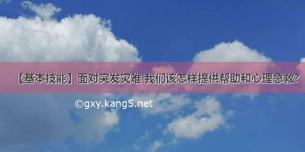 【基本技能】面对突发灾难 我们该怎样提供帮助和心理急救?