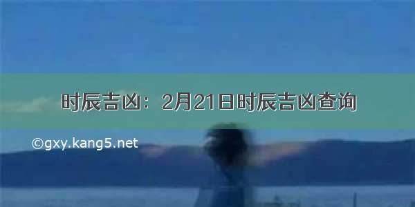 时辰吉凶：2月21日时辰吉凶查询