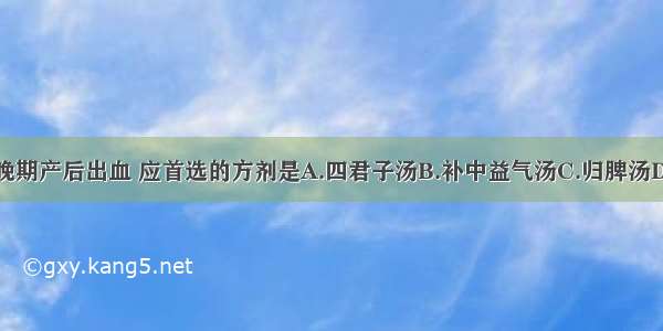 治疗气虚型晚期产后出血 应首选的方剂是A.四君子汤B.补中益气汤C.归脾汤D.保阴煎E.固