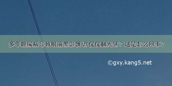 多年糖尿病导致眼前黑影飘动 仅仅剩光感？这是怎么回事？