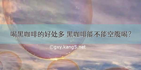 喝黑咖啡的好处多 黑咖啡能不能空腹喝？