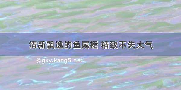 清新飘逸的鱼尾裙 精致不失大气