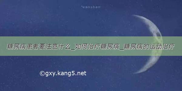 糖尿病患者要注意什么_如何治疗糖尿病_糖尿病的运动治疗