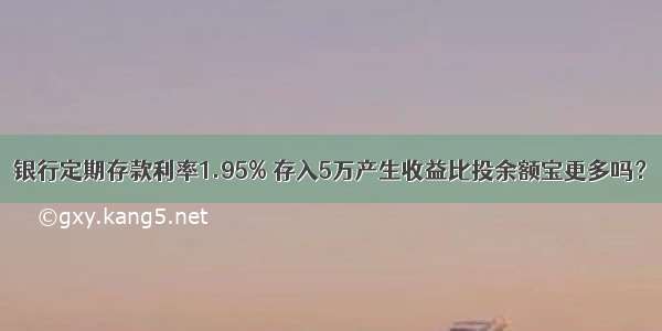 银行定期存款利率1.95% 存入5万产生收益比投余额宝更多吗？