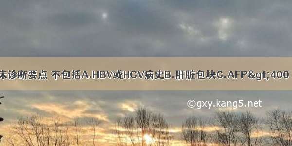 原发性肝癌的临床诊断要点 不包括A.HBV或HCV病史B.肝脏包块C.AFP&gt;400μg/L持续1个月