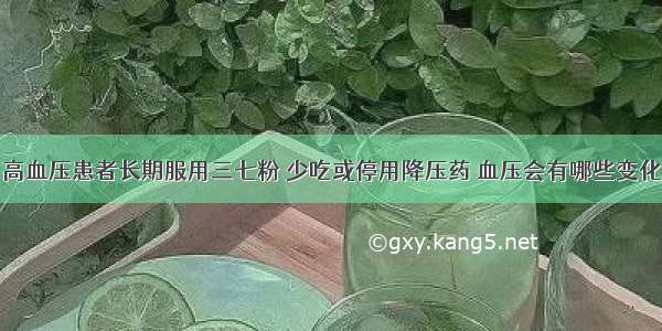 高血压患者长期服用三七粉 少吃或停用降压药 血压会有哪些变化