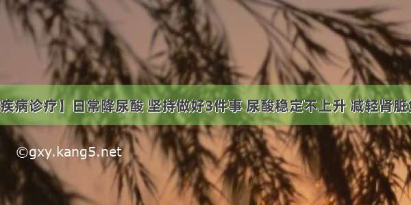 【疾病诊疗】日常降尿酸 坚持做好3件事 尿酸稳定不上升 减轻肾脏负担