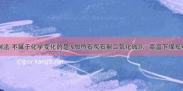 下列物质的制法 不属于化学变化的是A加热石灰石制二氧化碳B．高温下煤炭和水蒸气制水