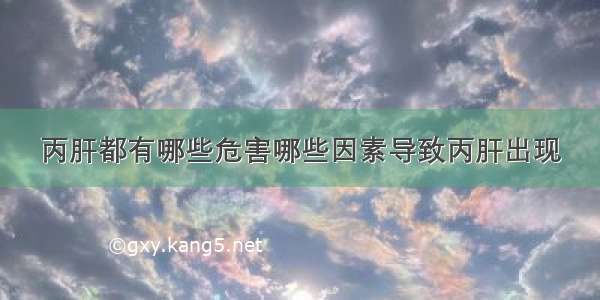 丙肝都有哪些危害哪些因素导致丙肝出现