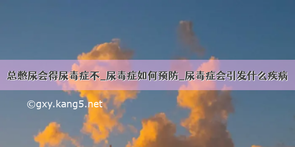 总憋尿会得尿毒症不_尿毒症如何预防_尿毒症会引发什么疾病