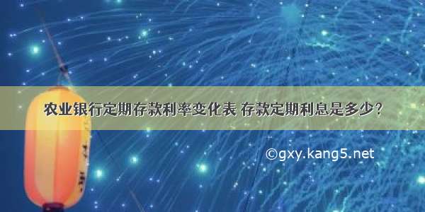 农业银行定期存款利率变化表 存款定期利息是多少？