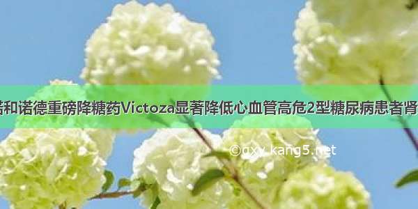 EASD ：诺和诺德重磅降糖药Victoza显著降低心血管高危2型糖尿病患者肾脏损害进展