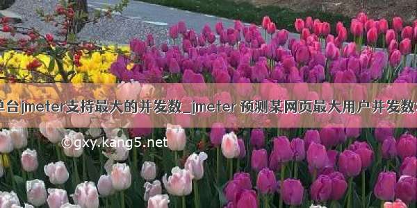 单台jmeter支持最大的并发数_jmeter 预测某网页最大用户并发数；