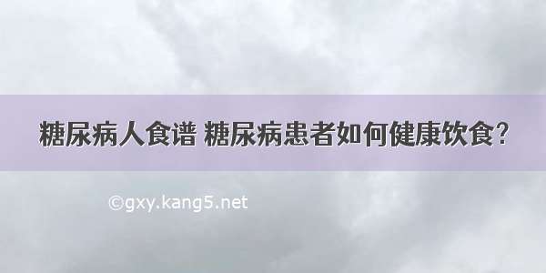 糖尿病人食谱 糖尿病患者如何健康饮食？