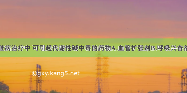 在肺源性心脏病治疗中 可引起代谢性碱中毒的药物A.血管扩张剂B.呼吸兴奋剂C.强心剂D.