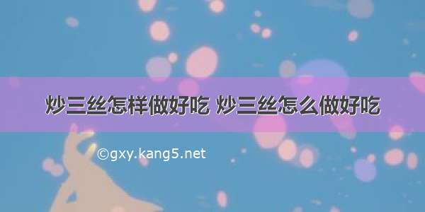 炒三丝怎样做好吃 炒三丝怎么做好吃