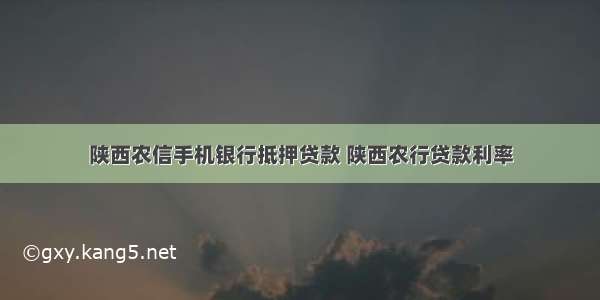 陕西农信手机银行抵押贷款 陕西农行贷款利率